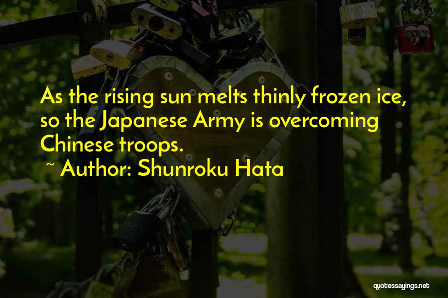Shunroku Hata Quotes: As The Rising Sun Melts Thinly Frozen Ice, So The Japanese Army Is Overcoming Chinese Troops.
