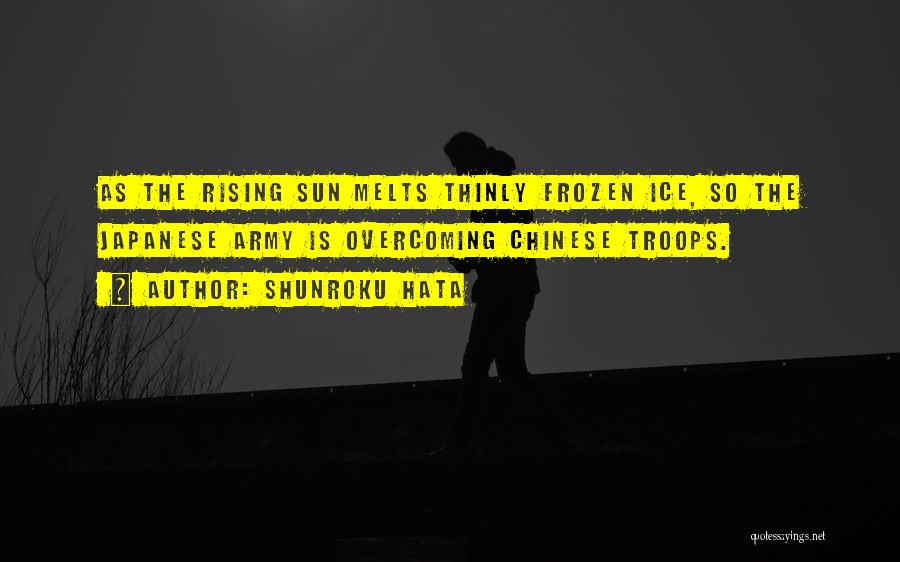 Shunroku Hata Quotes: As The Rising Sun Melts Thinly Frozen Ice, So The Japanese Army Is Overcoming Chinese Troops.