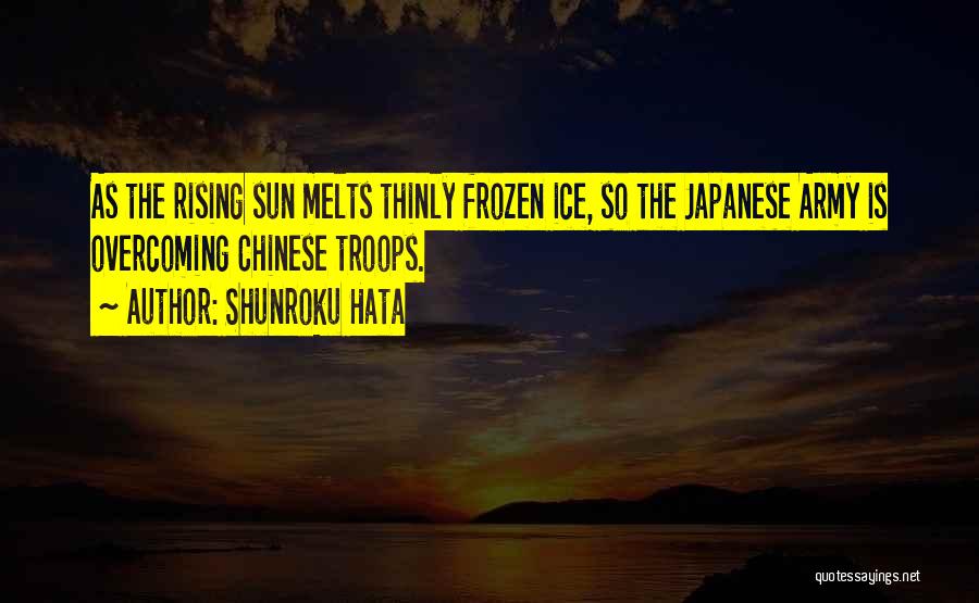 Shunroku Hata Quotes: As The Rising Sun Melts Thinly Frozen Ice, So The Japanese Army Is Overcoming Chinese Troops.