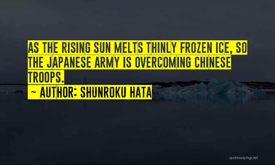 Shunroku Hata Quotes: As The Rising Sun Melts Thinly Frozen Ice, So The Japanese Army Is Overcoming Chinese Troops.