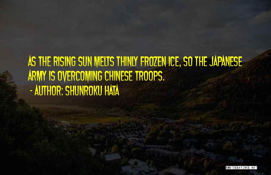Shunroku Hata Quotes: As The Rising Sun Melts Thinly Frozen Ice, So The Japanese Army Is Overcoming Chinese Troops.