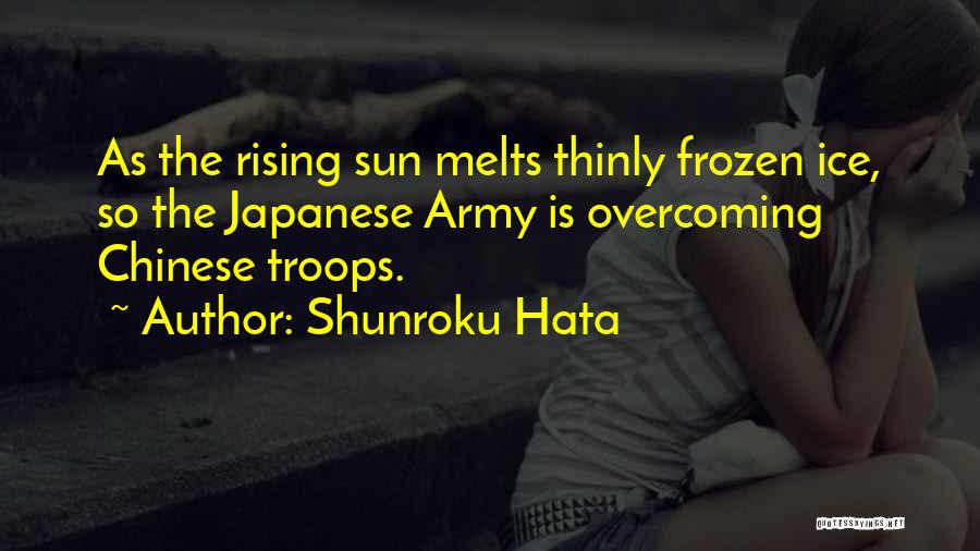Shunroku Hata Quotes: As The Rising Sun Melts Thinly Frozen Ice, So The Japanese Army Is Overcoming Chinese Troops.