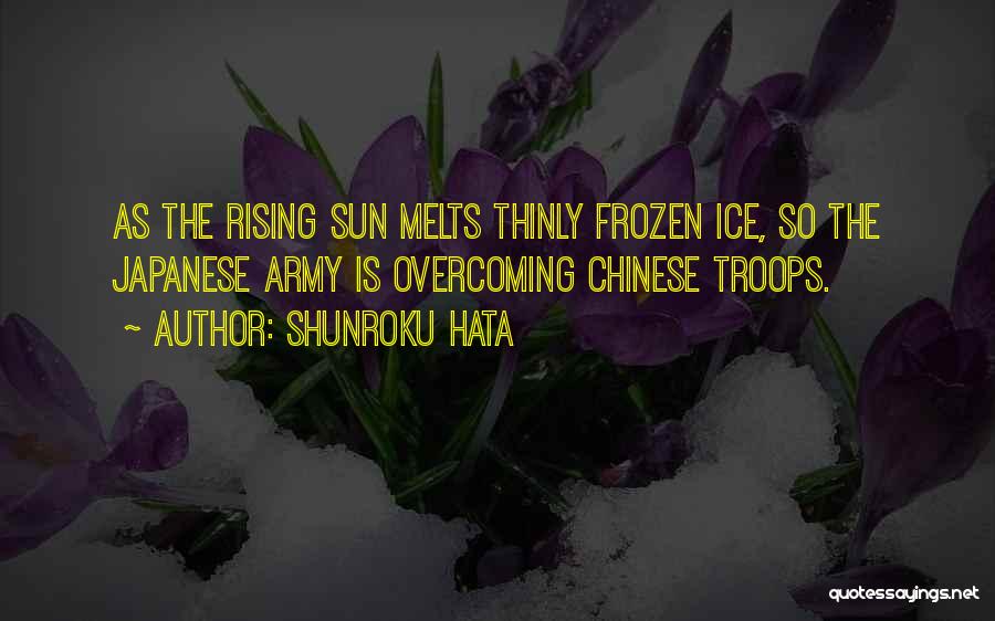 Shunroku Hata Quotes: As The Rising Sun Melts Thinly Frozen Ice, So The Japanese Army Is Overcoming Chinese Troops.