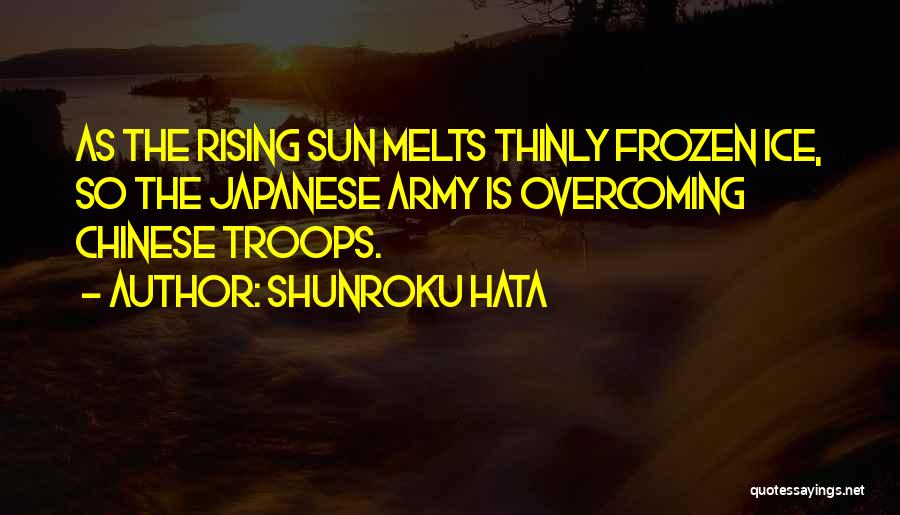 Shunroku Hata Quotes: As The Rising Sun Melts Thinly Frozen Ice, So The Japanese Army Is Overcoming Chinese Troops.