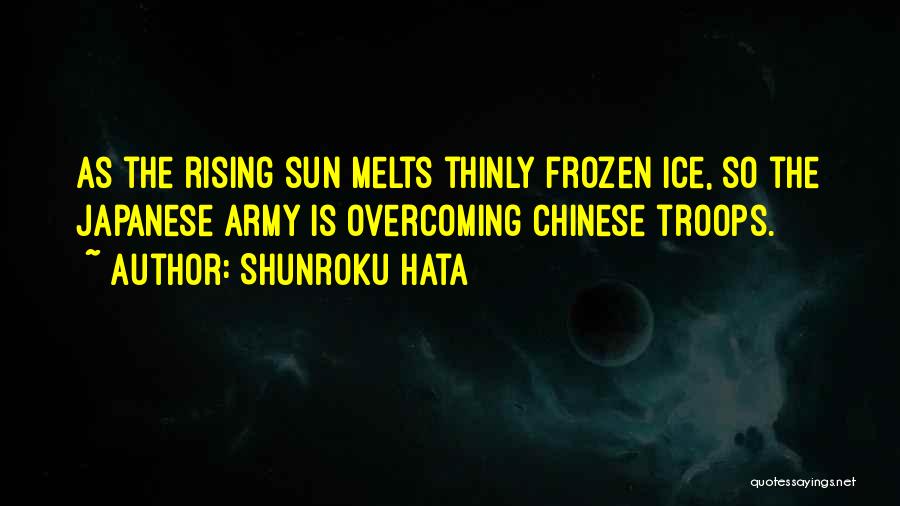 Shunroku Hata Quotes: As The Rising Sun Melts Thinly Frozen Ice, So The Japanese Army Is Overcoming Chinese Troops.