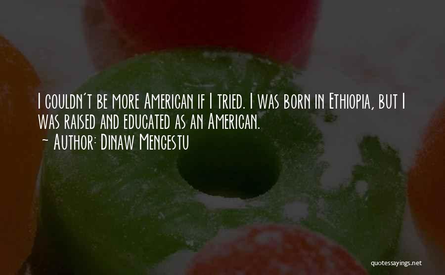 Dinaw Mengestu Quotes: I Couldn't Be More American If I Tried. I Was Born In Ethiopia, But I Was Raised And Educated As