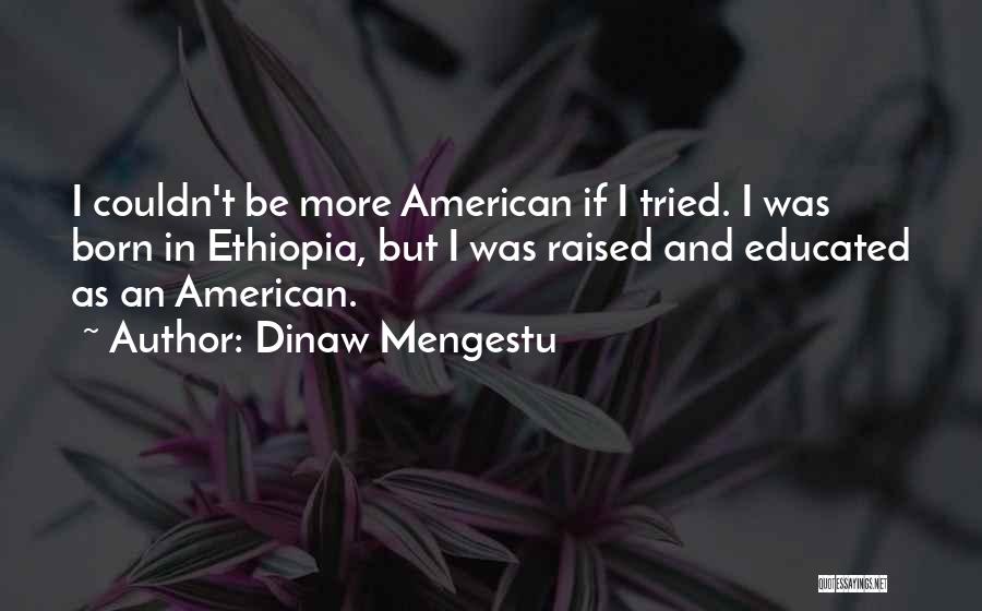 Dinaw Mengestu Quotes: I Couldn't Be More American If I Tried. I Was Born In Ethiopia, But I Was Raised And Educated As