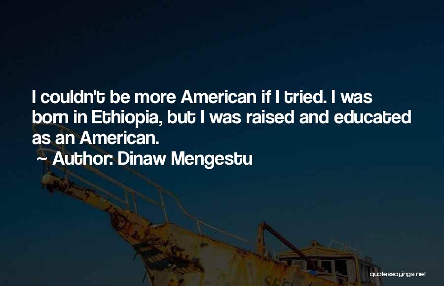 Dinaw Mengestu Quotes: I Couldn't Be More American If I Tried. I Was Born In Ethiopia, But I Was Raised And Educated As
