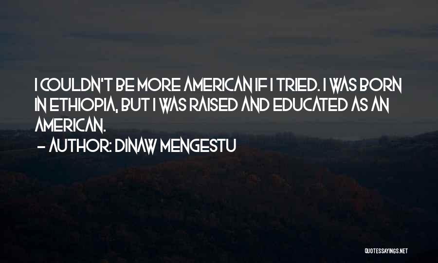 Dinaw Mengestu Quotes: I Couldn't Be More American If I Tried. I Was Born In Ethiopia, But I Was Raised And Educated As