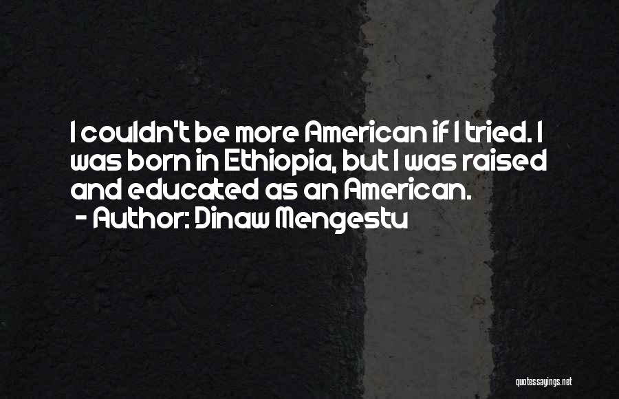 Dinaw Mengestu Quotes: I Couldn't Be More American If I Tried. I Was Born In Ethiopia, But I Was Raised And Educated As