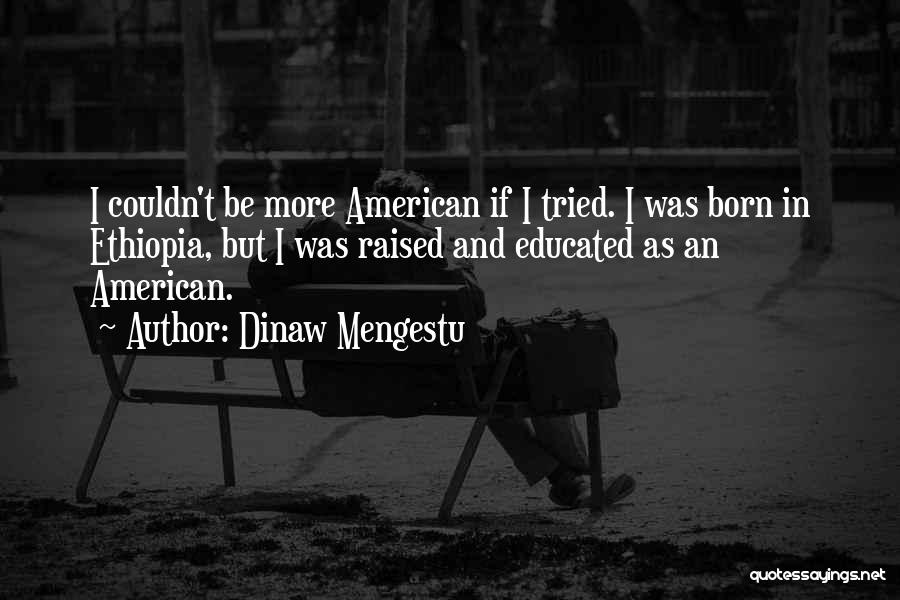 Dinaw Mengestu Quotes: I Couldn't Be More American If I Tried. I Was Born In Ethiopia, But I Was Raised And Educated As