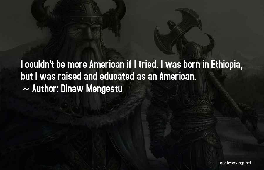 Dinaw Mengestu Quotes: I Couldn't Be More American If I Tried. I Was Born In Ethiopia, But I Was Raised And Educated As