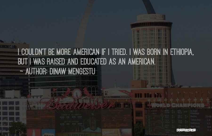 Dinaw Mengestu Quotes: I Couldn't Be More American If I Tried. I Was Born In Ethiopia, But I Was Raised And Educated As