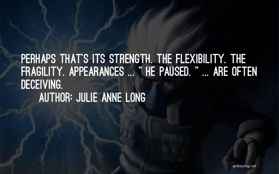 Julie Anne Long Quotes: Perhaps That's Its Strength. The Flexibility. The Fragility. Appearances ... He Paused. ... Are Often Deceiving.