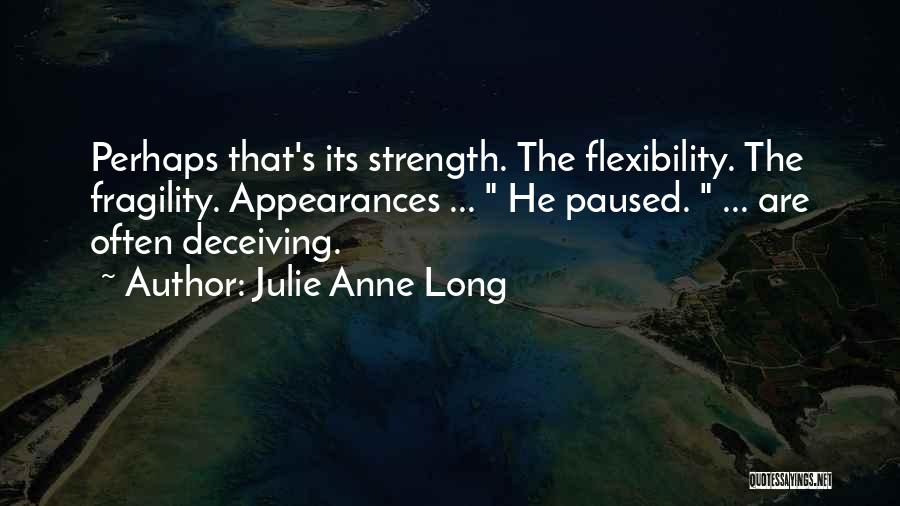 Julie Anne Long Quotes: Perhaps That's Its Strength. The Flexibility. The Fragility. Appearances ... He Paused. ... Are Often Deceiving.