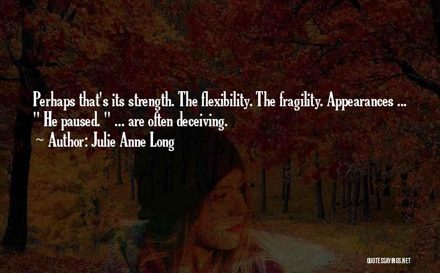 Julie Anne Long Quotes: Perhaps That's Its Strength. The Flexibility. The Fragility. Appearances ... He Paused. ... Are Often Deceiving.