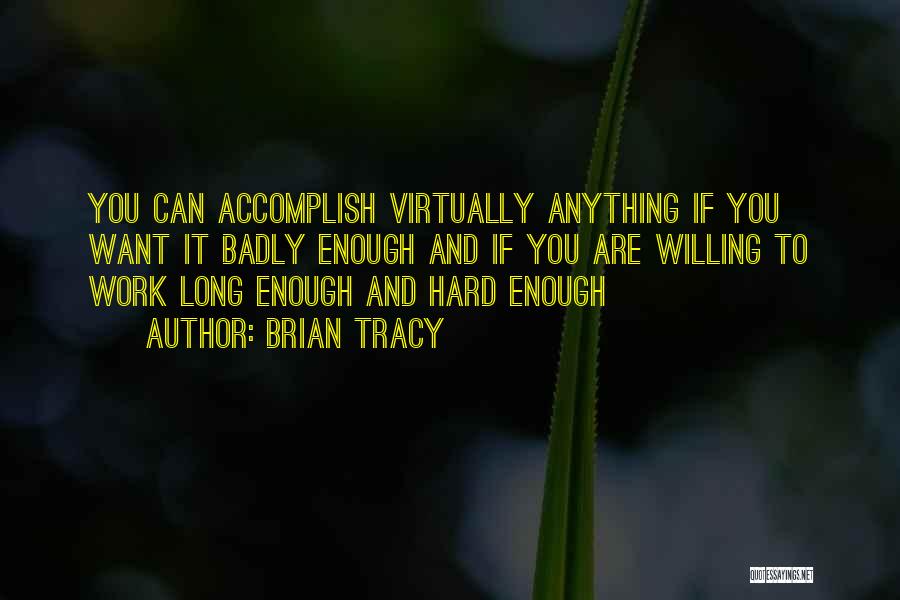 Brian Tracy Quotes: You Can Accomplish Virtually Anything If You Want It Badly Enough And If You Are Willing To Work Long Enough