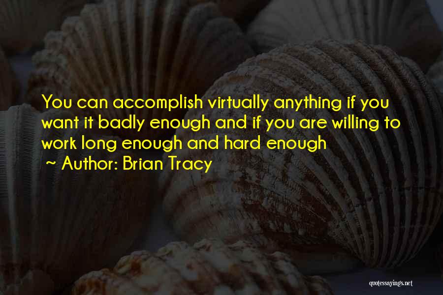 Brian Tracy Quotes: You Can Accomplish Virtually Anything If You Want It Badly Enough And If You Are Willing To Work Long Enough