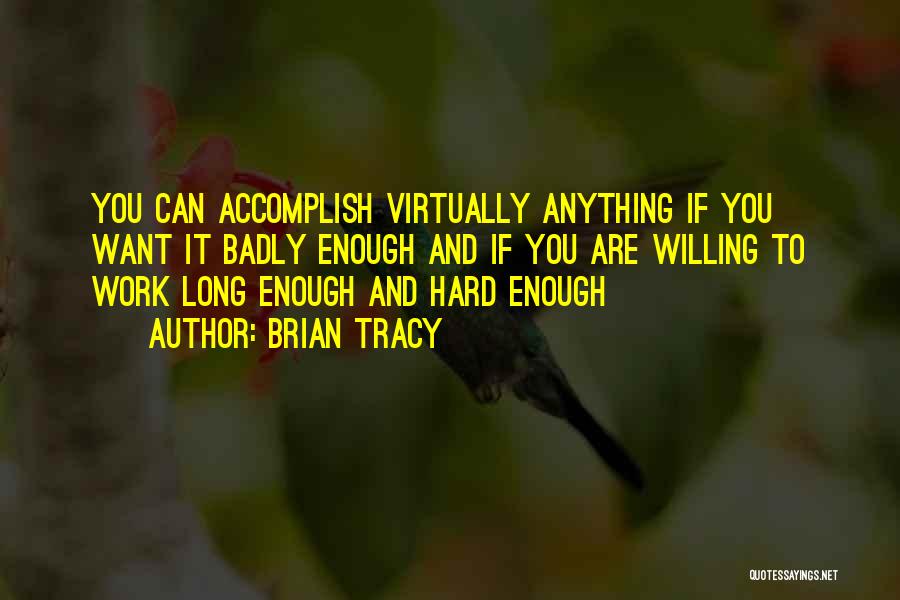 Brian Tracy Quotes: You Can Accomplish Virtually Anything If You Want It Badly Enough And If You Are Willing To Work Long Enough