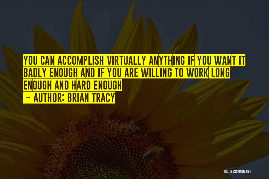 Brian Tracy Quotes: You Can Accomplish Virtually Anything If You Want It Badly Enough And If You Are Willing To Work Long Enough
