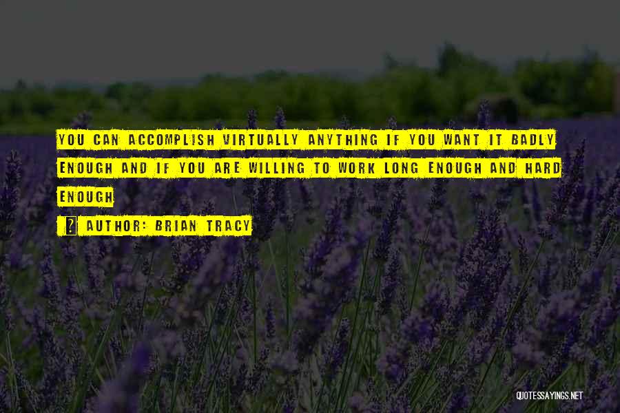 Brian Tracy Quotes: You Can Accomplish Virtually Anything If You Want It Badly Enough And If You Are Willing To Work Long Enough