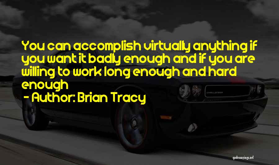 Brian Tracy Quotes: You Can Accomplish Virtually Anything If You Want It Badly Enough And If You Are Willing To Work Long Enough