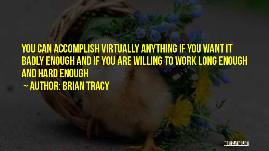 Brian Tracy Quotes: You Can Accomplish Virtually Anything If You Want It Badly Enough And If You Are Willing To Work Long Enough