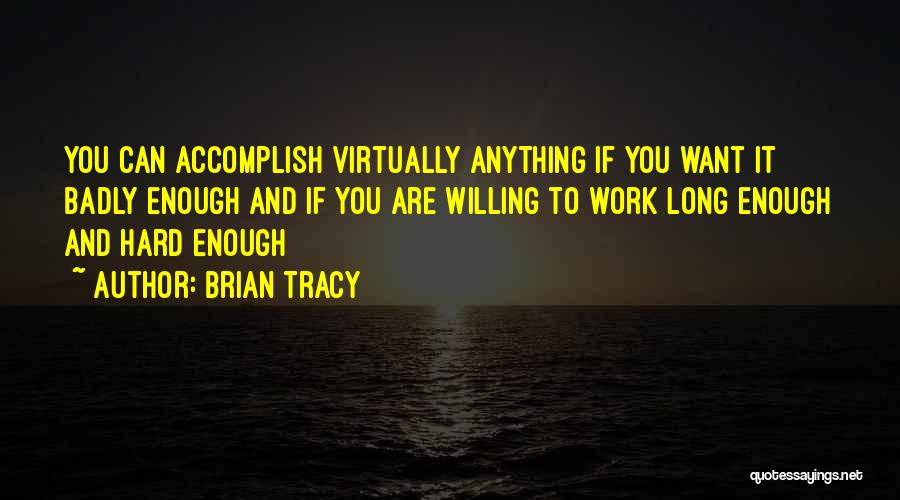 Brian Tracy Quotes: You Can Accomplish Virtually Anything If You Want It Badly Enough And If You Are Willing To Work Long Enough