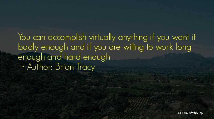 Brian Tracy Quotes: You Can Accomplish Virtually Anything If You Want It Badly Enough And If You Are Willing To Work Long Enough