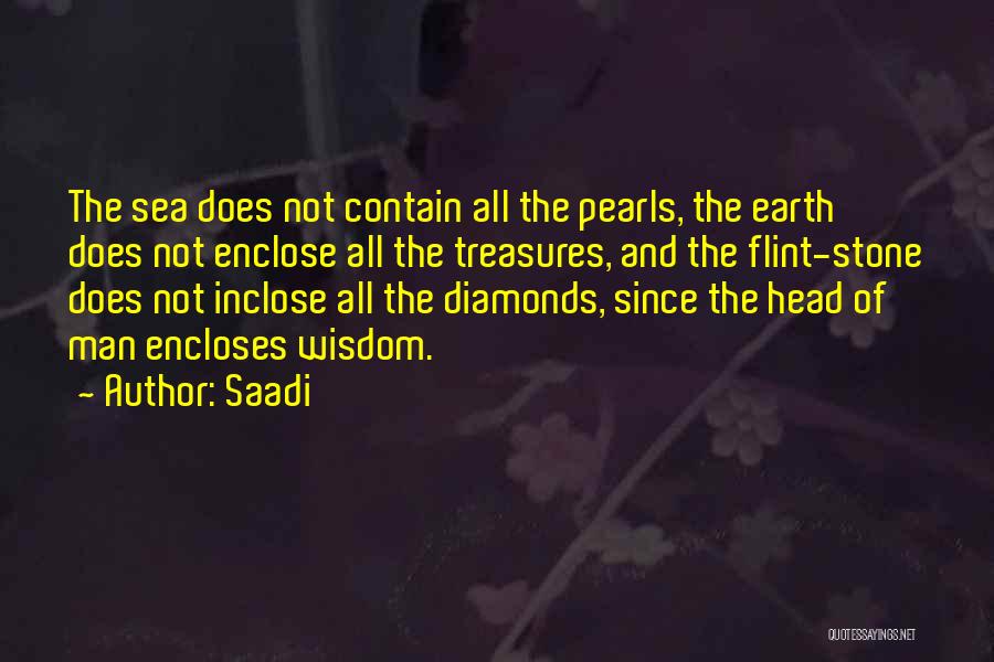 Saadi Quotes: The Sea Does Not Contain All The Pearls, The Earth Does Not Enclose All The Treasures, And The Flint-stone Does