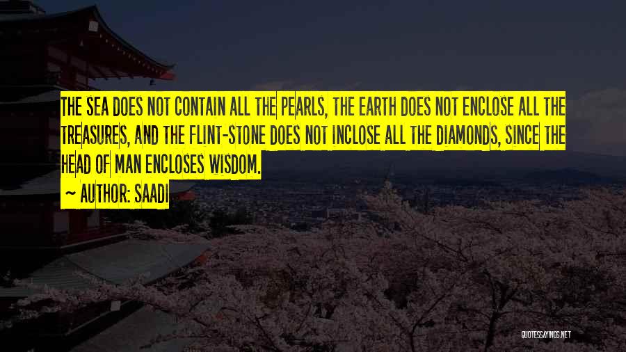 Saadi Quotes: The Sea Does Not Contain All The Pearls, The Earth Does Not Enclose All The Treasures, And The Flint-stone Does