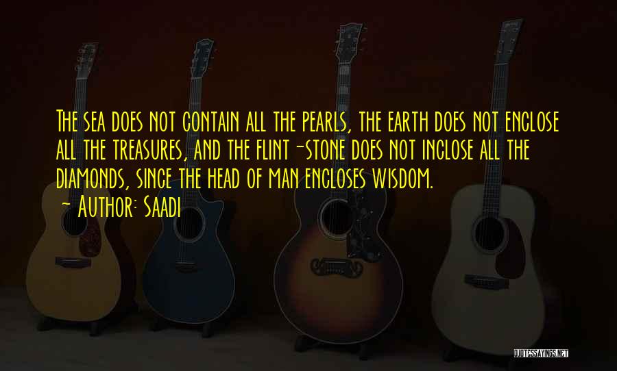 Saadi Quotes: The Sea Does Not Contain All The Pearls, The Earth Does Not Enclose All The Treasures, And The Flint-stone Does