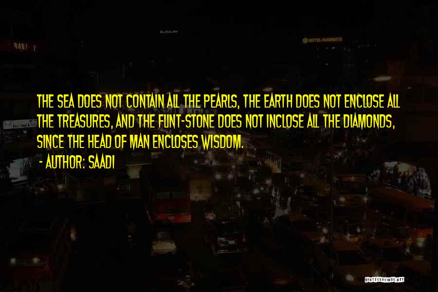 Saadi Quotes: The Sea Does Not Contain All The Pearls, The Earth Does Not Enclose All The Treasures, And The Flint-stone Does