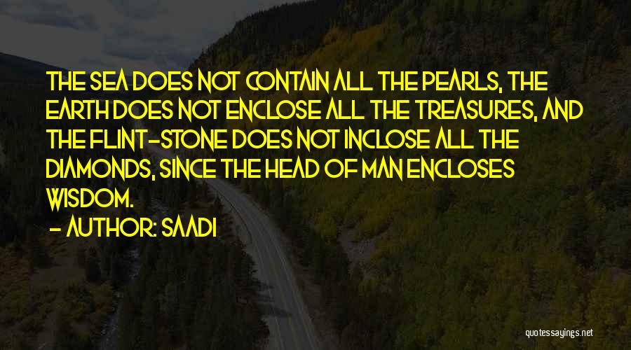 Saadi Quotes: The Sea Does Not Contain All The Pearls, The Earth Does Not Enclose All The Treasures, And The Flint-stone Does