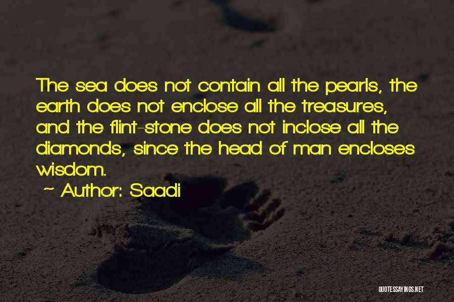 Saadi Quotes: The Sea Does Not Contain All The Pearls, The Earth Does Not Enclose All The Treasures, And The Flint-stone Does