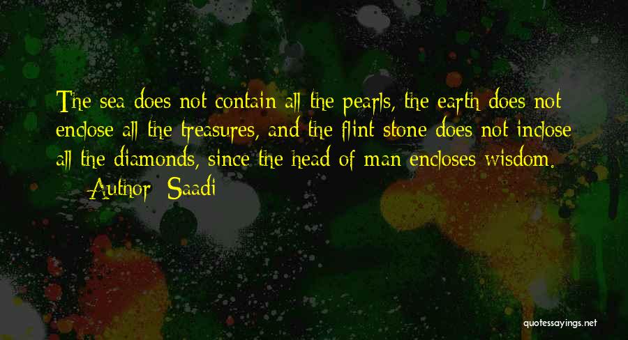 Saadi Quotes: The Sea Does Not Contain All The Pearls, The Earth Does Not Enclose All The Treasures, And The Flint-stone Does