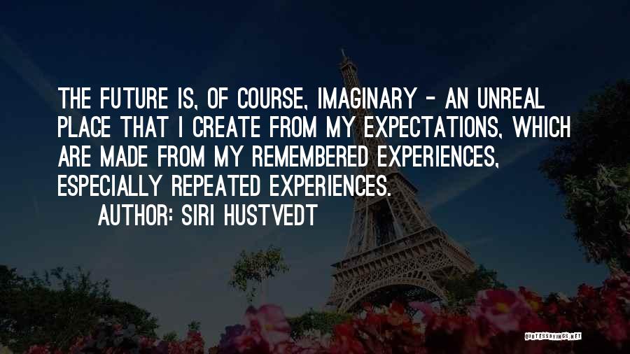 Siri Hustvedt Quotes: The Future Is, Of Course, Imaginary - An Unreal Place That I Create From My Expectations, Which Are Made From
