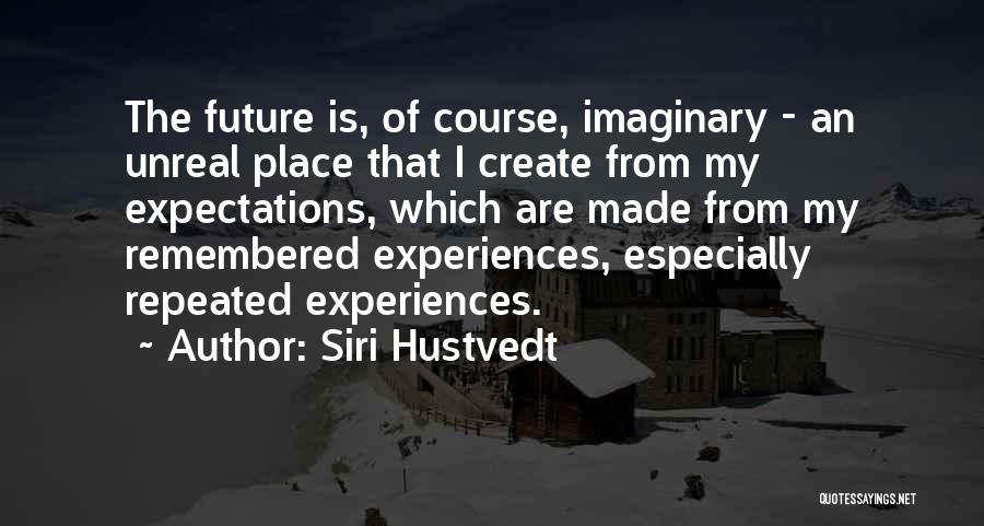 Siri Hustvedt Quotes: The Future Is, Of Course, Imaginary - An Unreal Place That I Create From My Expectations, Which Are Made From