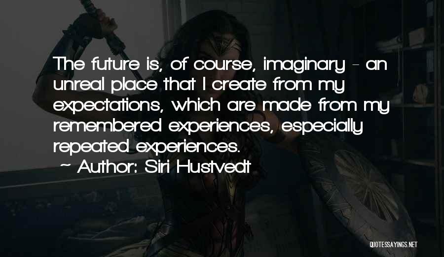 Siri Hustvedt Quotes: The Future Is, Of Course, Imaginary - An Unreal Place That I Create From My Expectations, Which Are Made From