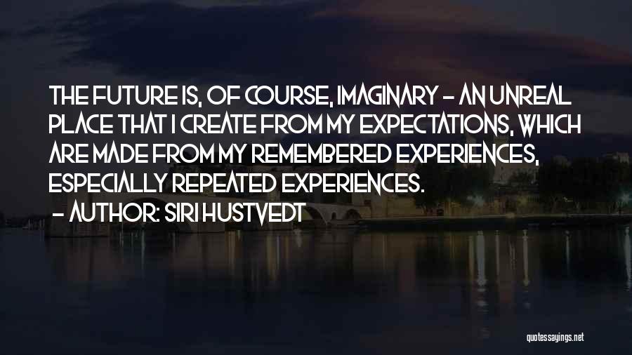 Siri Hustvedt Quotes: The Future Is, Of Course, Imaginary - An Unreal Place That I Create From My Expectations, Which Are Made From