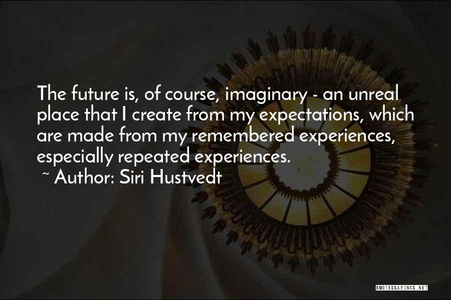 Siri Hustvedt Quotes: The Future Is, Of Course, Imaginary - An Unreal Place That I Create From My Expectations, Which Are Made From