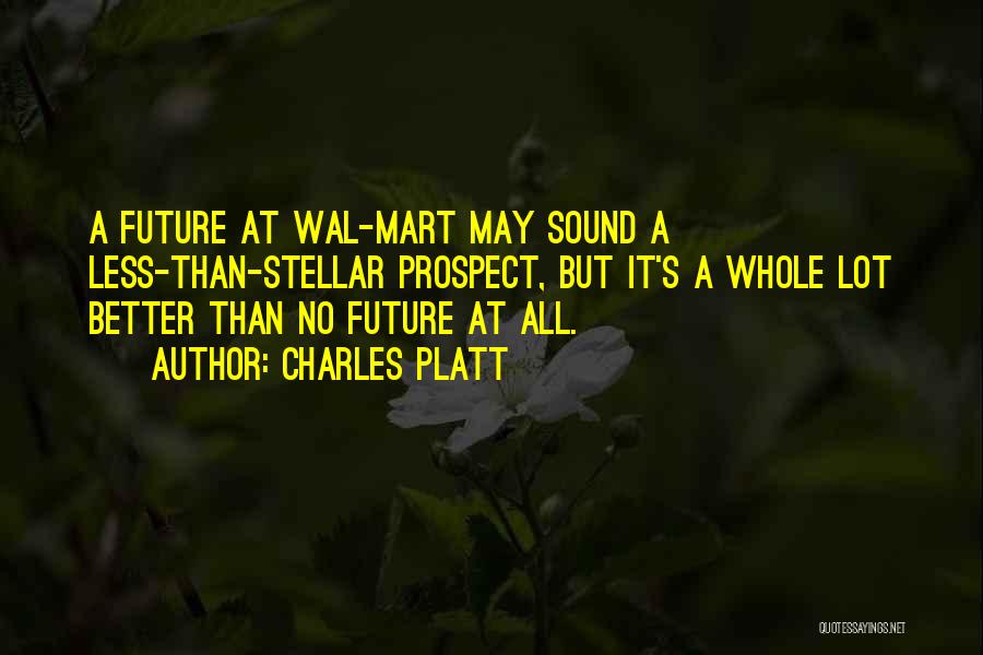 Charles Platt Quotes: A Future At Wal-mart May Sound A Less-than-stellar Prospect, But It's A Whole Lot Better Than No Future At All.