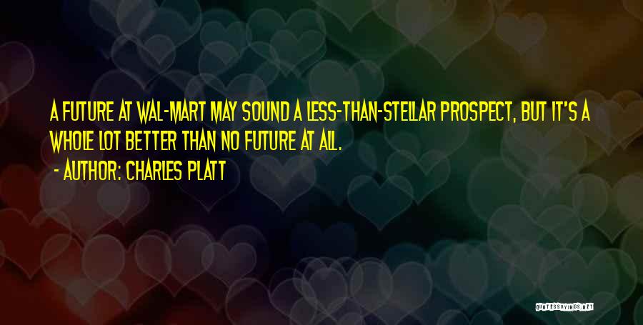 Charles Platt Quotes: A Future At Wal-mart May Sound A Less-than-stellar Prospect, But It's A Whole Lot Better Than No Future At All.