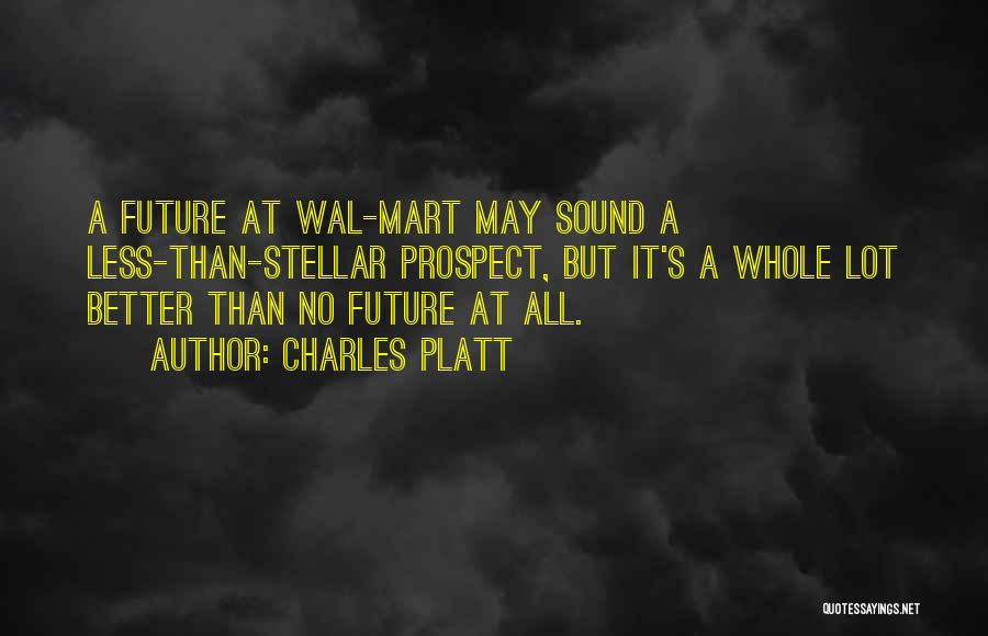 Charles Platt Quotes: A Future At Wal-mart May Sound A Less-than-stellar Prospect, But It's A Whole Lot Better Than No Future At All.