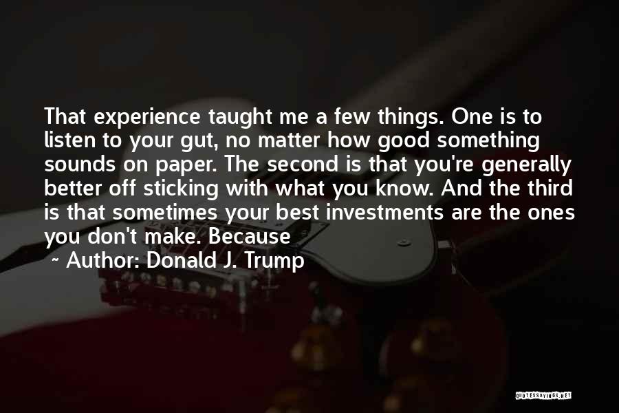 Donald J. Trump Quotes: That Experience Taught Me A Few Things. One Is To Listen To Your Gut, No Matter How Good Something Sounds