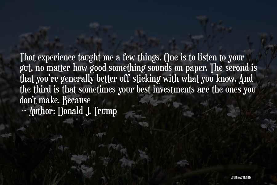 Donald J. Trump Quotes: That Experience Taught Me A Few Things. One Is To Listen To Your Gut, No Matter How Good Something Sounds