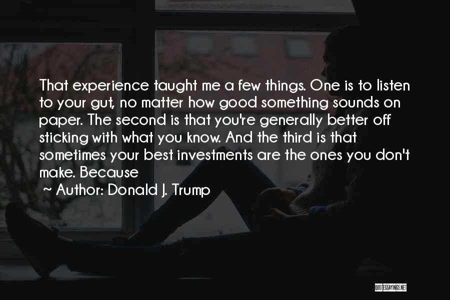 Donald J. Trump Quotes: That Experience Taught Me A Few Things. One Is To Listen To Your Gut, No Matter How Good Something Sounds