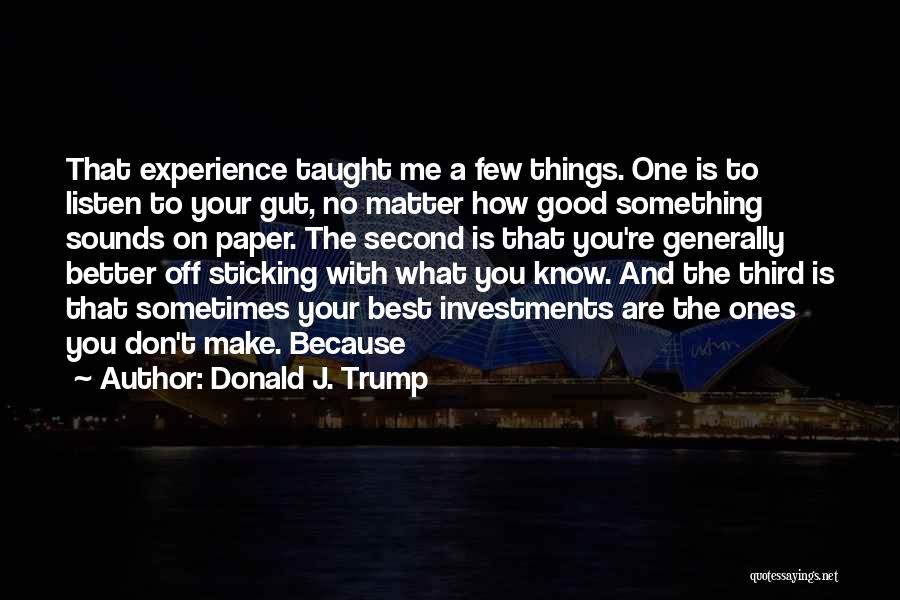 Donald J. Trump Quotes: That Experience Taught Me A Few Things. One Is To Listen To Your Gut, No Matter How Good Something Sounds