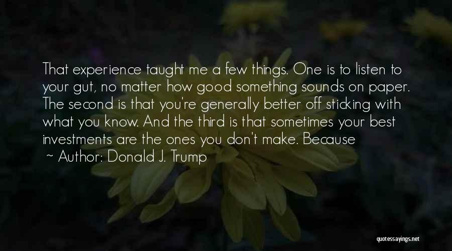 Donald J. Trump Quotes: That Experience Taught Me A Few Things. One Is To Listen To Your Gut, No Matter How Good Something Sounds