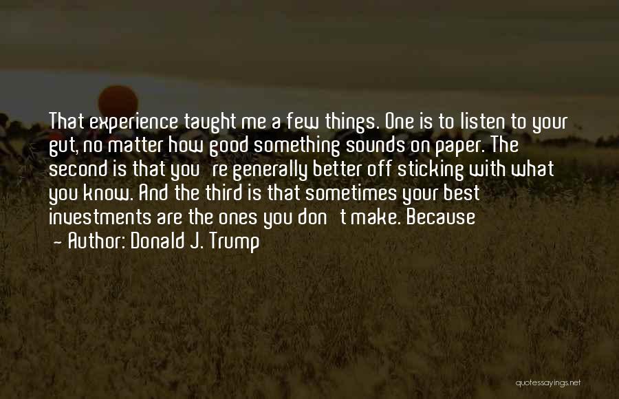 Donald J. Trump Quotes: That Experience Taught Me A Few Things. One Is To Listen To Your Gut, No Matter How Good Something Sounds
